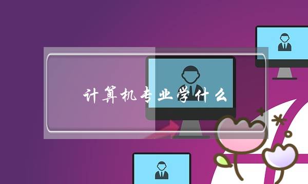 计算机专业学什么(计算机专业学什么课)-第1张图片-专升本网